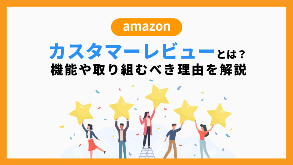 Amazonカスタマーレビューとは？機能や取り組むべき理由を解説