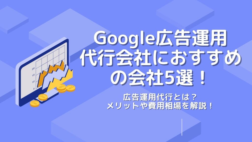 【2023年版】Google広告運用代行会社におすすめの会社5選！広告運用代行とは？メリットや費用相場を解説！
