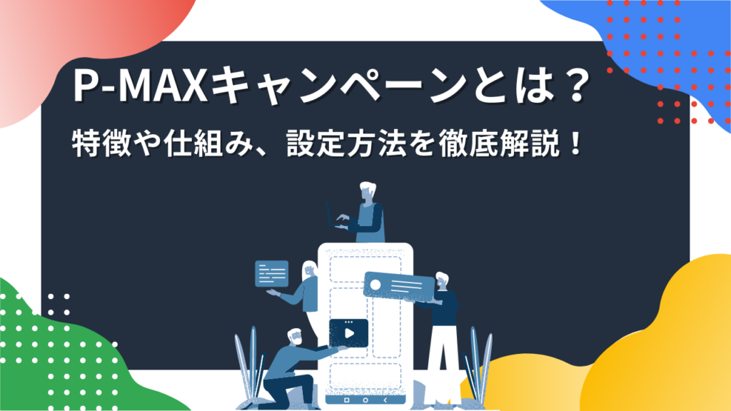 P-MAXキャンペーンとは？特徴や仕組み、設定方法を徹底解説！