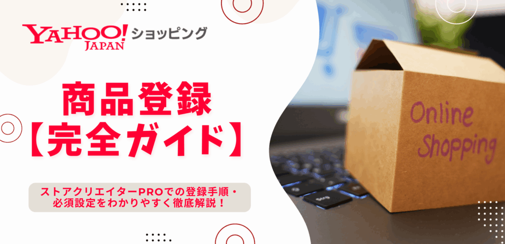 【Yahooショッピング】商品登録完全ガイド｜ストアクリエイターProでの登録手順・必須設定をわかりやすく徹底解説！