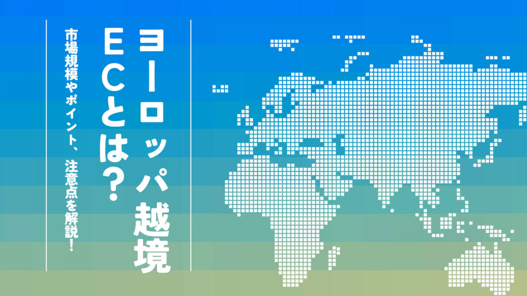 ヨーロッパ越境ECとは？市場規模やポイント、注意点を解説！