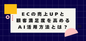 ECの売上UPと顧客満足度を高める、AI活用方法とは？